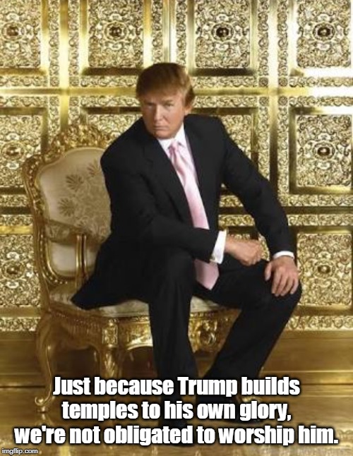 Trump gold  | Just because Trump builds temples to his own glory, we're not obligated to worship him. | image tagged in trump gold,ego,narcissism,crime,self-worth,criminal | made w/ Imgflip meme maker