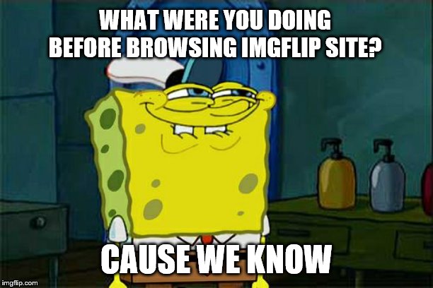 Don't You Squidward | WHAT WERE YOU DOING BEFORE BROWSING IMGFLIP SITE? CAUSE WE KNOW | image tagged in memes,dont you squidward | made w/ Imgflip meme maker