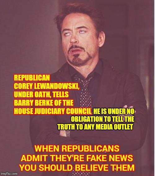 Trump Admitted He's A Liar So Now Republicans Under Oath Are Following Their Lying Leader | REPUBLICAN COREY LEWANDOWSKI, UNDER OATH, TELLS BARRY BERKE OF THE HOUSE JUDICIARY COUNCIL; HE IS UNDER NO OBLIGATION TO TELL THE TRUTH TO ANY MEDIA OUTLET; WHEN REPUBLICANS ADMIT THEY'RE FAKE NEWS YOU SHOULD BELIEVE THEM | image tagged in memes,face you make robert downey jr,trump unfit unqualified dangerous,liar in chief,orange trump,lock him up | made w/ Imgflip meme maker