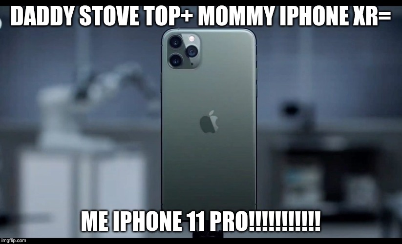 iPhone 11 | DADDY STOVE TOP+ MOMMY IPHONE XR=; ME IPHONE 11 PRO!!!!!!!!!!! | image tagged in iphone 11 | made w/ Imgflip meme maker