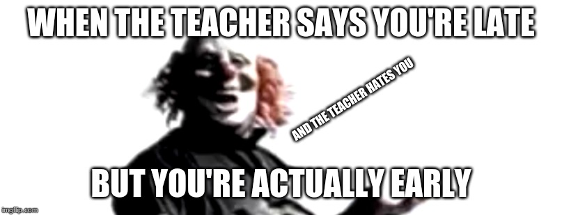 Confused Clown | WHEN THE TEACHER SAYS YOU'RE LATE; AND THE TEACHER HATES YOU; BUT YOU'RE ACTUALLY EARLY | image tagged in clowns,slipknot | made w/ Imgflip meme maker