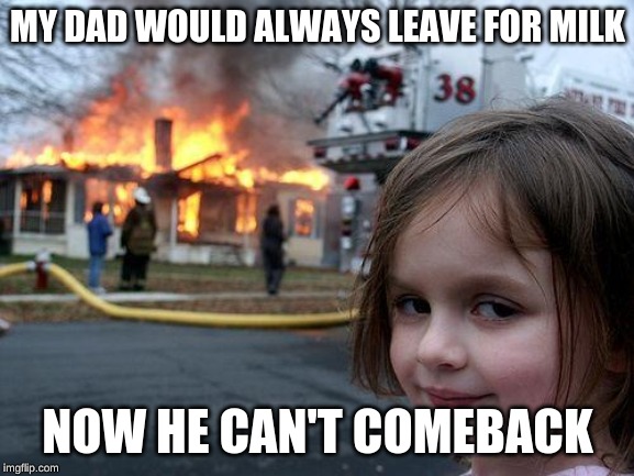 Disaster Girl Meme | MY DAD WOULD ALWAYS LEAVE FOR MILK; NOW HE CAN'T COMEBACK | image tagged in memes,disaster girl | made w/ Imgflip meme maker
