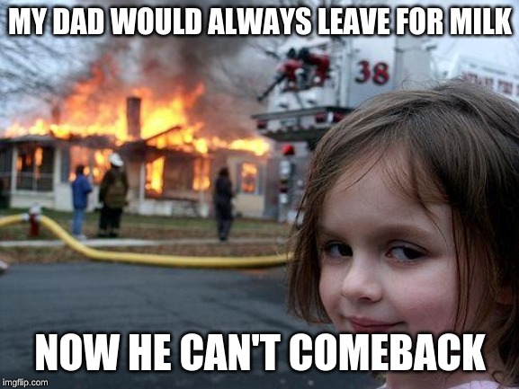 Disaster Girl | MY DAD WOULD ALWAYS LEAVE FOR MILK; NOW HE CAN'T COMEBACK | image tagged in memes,disaster girl | made w/ Imgflip meme maker