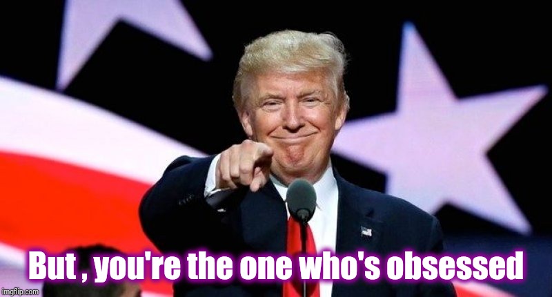 Donald Trump pointing at you. | But , you're the one who's obsessed | image tagged in donald trump pointing at you | made w/ Imgflip meme maker
