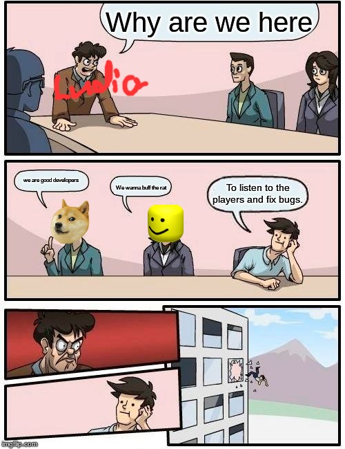 Boardroom Meeting Suggestion | Why are we here; we are good developers; To listen to the players and fix bugs. We wanna buff the rat | image tagged in memes,boardroom meeting suggestion | made w/ Imgflip meme maker