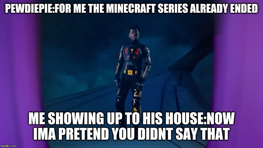 Pewdiepie | PEWDIEPIE:FOR ME THE MINECRAFT SERIES ALREADY ENDED; ME SHOWING UP TO HIS HOUSE:NOW IMA PRETEND YOU DIDNT SAY THAT | image tagged in memes | made w/ Imgflip meme maker