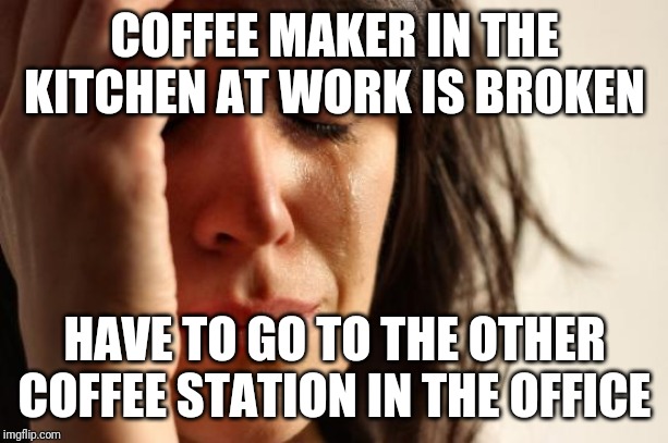 First World Problems Meme | COFFEE MAKER IN THE KITCHEN AT WORK IS BROKEN; HAVE TO GO TO THE OTHER COFFEE STATION IN THE OFFICE | image tagged in memes,first world problems | made w/ Imgflip meme maker