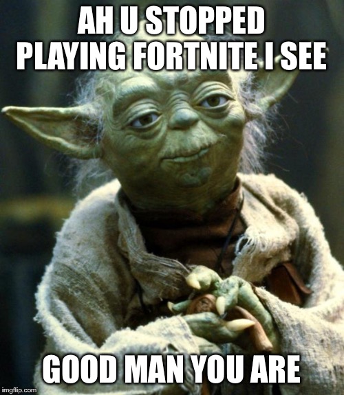 Star Wars Yoda Meme | AH U STOPPED PLAYING FORTNITE I SEE; GOOD MAN YOU ARE | image tagged in memes,star wars yoda | made w/ Imgflip meme maker
