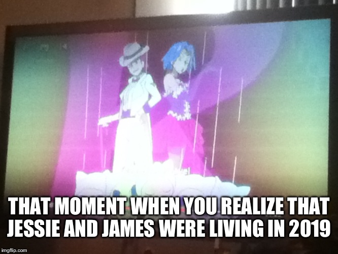 THAT MOMENT WHEN YOU REALIZE THAT JESSIE AND JAMES WERE LIVING IN 2019 | image tagged in pokemon | made w/ Imgflip meme maker