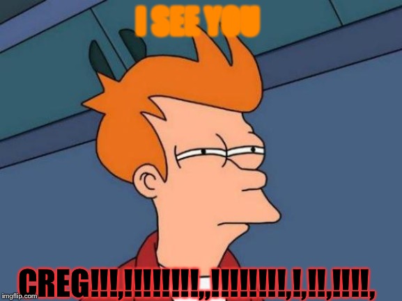 Futurama Fry Meme | I SEE YOU; CREG!!!,!!!!!!!!,,!!!!!!!!,!,!!,!!!!, | image tagged in memes,futurama fry | made w/ Imgflip meme maker