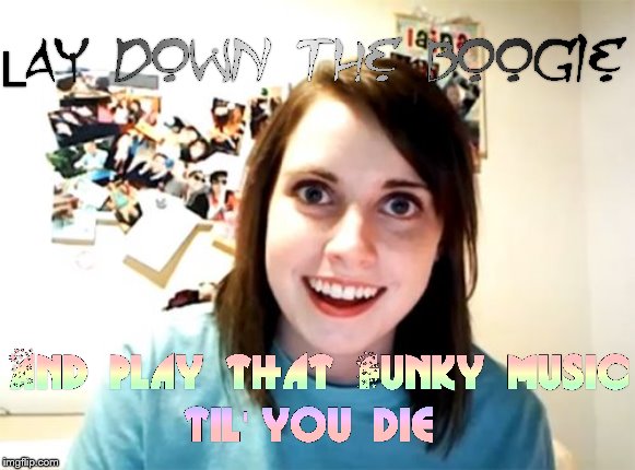 Til' you die | image tagged in memes,overly attached girlfriend,disco,80s,70s,music | made w/ Imgflip meme maker