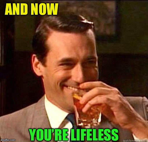 Laughing Don Draper | AND NOW YOU’RE LIFELESS | image tagged in laughing don draper | made w/ Imgflip meme maker