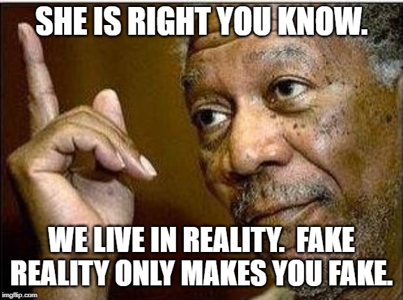 morgan freeman | SHE IS RIGHT YOU KNOW. WE LIVE IN REALITY.  FAKE REALITY ONLY MAKES YOU FAKE. | image tagged in morgan freeman | made w/ Imgflip meme maker