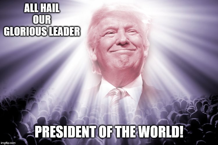 ALL HAIL OUR GLORIOUS LEADER PRESIDENT OF THE WORLD! | made w/ Imgflip meme maker