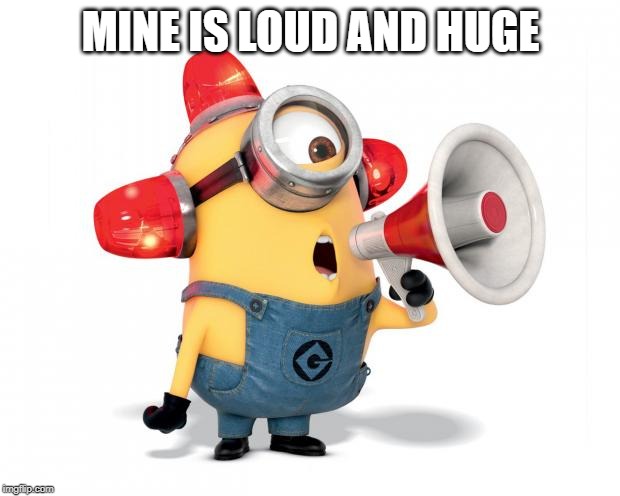 Minion Loud | MINE IS LOUD AND HUGE | image tagged in minion loud | made w/ Imgflip meme maker