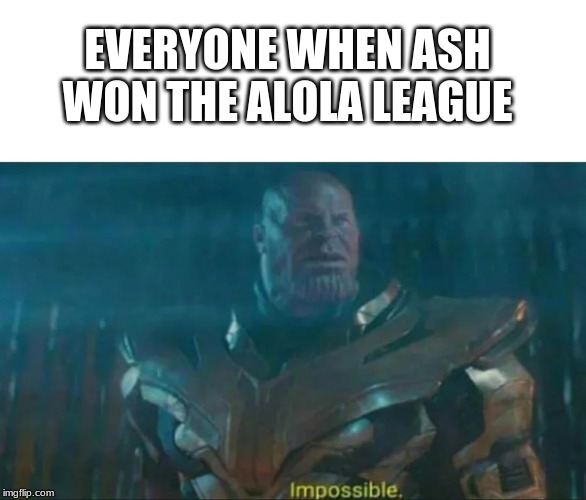 Thanos Impossible | EVERYONE WHEN ASH WON THE ALOLA LEAGUE | image tagged in thanos impossible | made w/ Imgflip meme maker