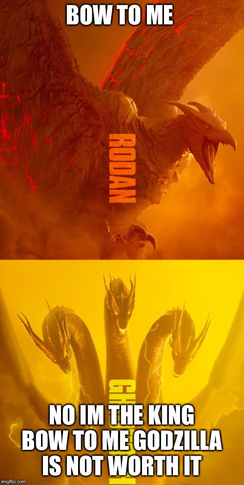 BOW TO ME; NO IM THE KING BOW TO ME GODZILLA IS NOT WORTH IT | image tagged in memes | made w/ Imgflip meme maker
