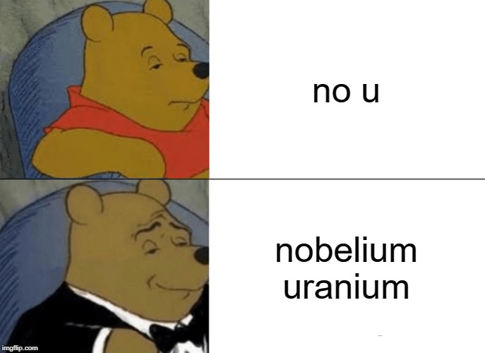 Tuxedo Winnie The Pooh | no u; nobelium uranium | image tagged in memes,tuxedo winnie the pooh | made w/ Imgflip meme maker