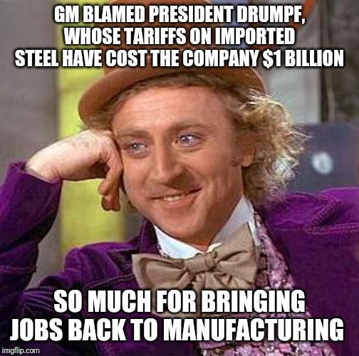 Creepy Condescending Wonka | GM BLAMED PRESIDENT DRUMPF, WHOSE TARIFFS ON IMPORTED STEEL HAVE COST THE COMPANY $1 BILLION; SO MUCH FOR BRINGING JOBS BACK TO MANUFACTURING | image tagged in memes,creepy condescending wonka | made w/ Imgflip meme maker