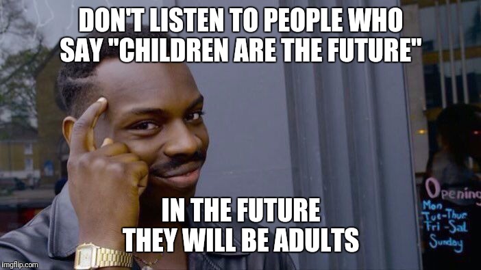 Adults are the future. | DON'T LISTEN TO PEOPLE WHO SAY "CHILDREN ARE THE FUTURE"; IN THE FUTURE
THEY WILL BE ADULTS | image tagged in memes,roll safe think about it | made w/ Imgflip meme maker