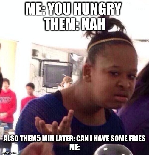 Black Girl Wat | ME: YOU HUNGRY 
THEM: NAH; ALSO THEM5 MIN LATER: CAN I HAVE SOME FRIES
ME: | image tagged in memes,black girl wat | made w/ Imgflip meme maker