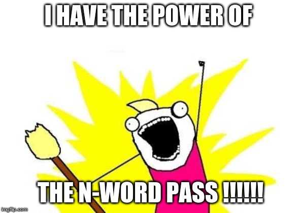 X All The Y | I HAVE THE POWER OF; THE N-WORD PASS !!!!!! | image tagged in memes,x all the y | made w/ Imgflip meme maker