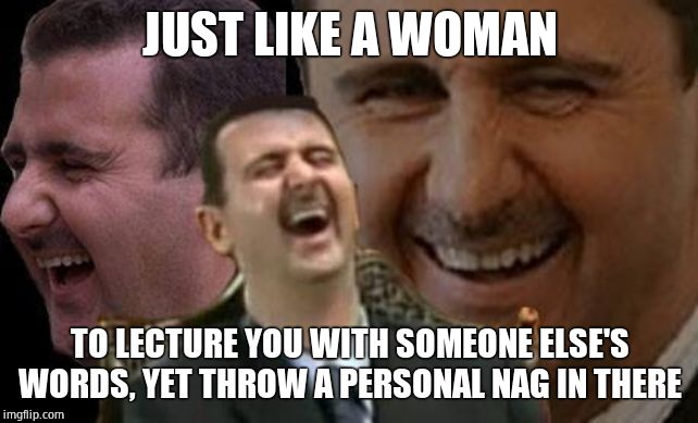 Assad laugh | JUST LIKE A WOMAN TO LECTURE YOU WITH SOMEONE ELSE'S WORDS, YET THROW A PERSONAL NAG IN THERE | image tagged in assad laugh | made w/ Imgflip meme maker