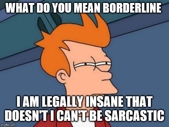 Futurama Fry Meme | WHAT DO YOU MEAN BORDERLINE I AM LEGALLY INSANE THAT DOESN'T I CAN'T BE SARCASTIC | image tagged in memes,futurama fry | made w/ Imgflip meme maker