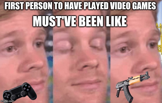 The first person to | FIRST PERSON TO HAVE PLAYED VIDEO GAMES; MUST'VE BEEN LIKE | image tagged in the first person to | made w/ Imgflip meme maker