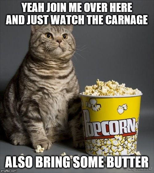 Cat eating popcorn | YEAH JOIN ME OVER HERE AND JUST WATCH THE CARNAGE ALSO BRING SOME BUTTER | image tagged in cat eating popcorn | made w/ Imgflip meme maker