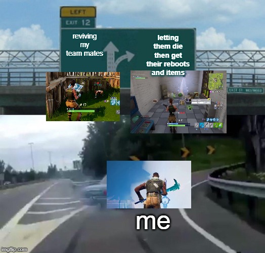 Left Exit 12 Off Ramp | reviving my team mates; letting them die then get their reboots and items; me | image tagged in memes,left exit 12 off ramp | made w/ Imgflip meme maker