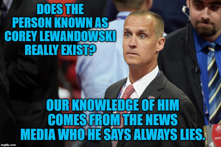 Fake Person | DOES THE PERSON KNOWN AS COREY LEWANDOWSKI REALLY EXIST? OUR KNOWLEDGE OF HIM COMES FROM THE NEWS MEDIA WHO HE SAYS ALWAYS LIES. | image tagged in politics | made w/ Imgflip meme maker