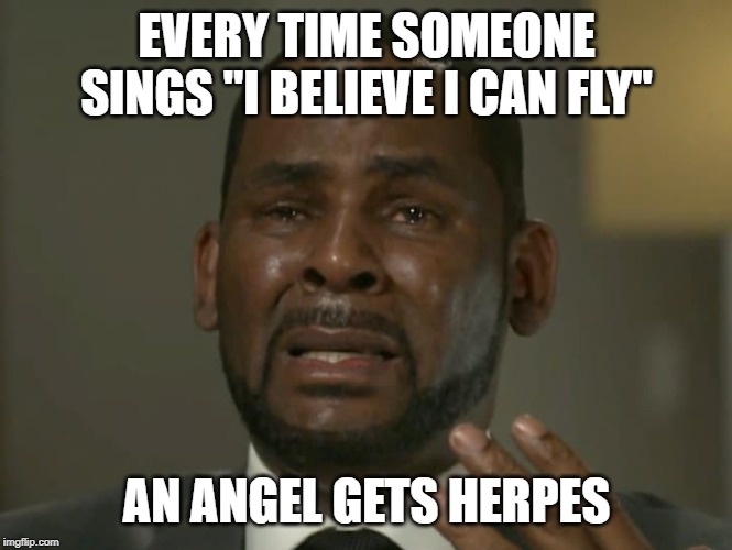 I Believe I Can Fly | EVERY TIME SOMEONE SINGS "I BELIEVE I CAN FLY"; AN ANGEL GETS HERPES | image tagged in r kelly crying | made w/ Imgflip meme maker