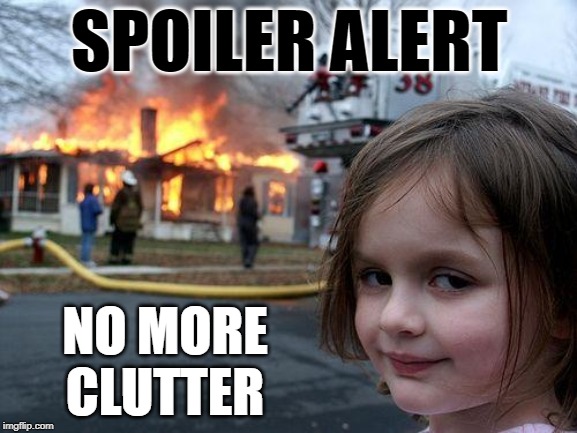 Clutter Solutions | SPOILER ALERT; NO MORE CLUTTER | image tagged in disaster girl,funny memes,hoarders,cleaning,fire girl,solutions | made w/ Imgflip meme maker
