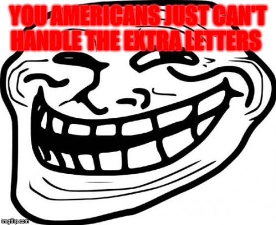 Troll Face Meme | YOU AMERICANS JUST CAN'T HANDLE THE EXTRA LETTERS | image tagged in memes,troll face | made w/ Imgflip meme maker