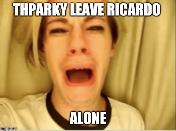 Roast Ricardo and all things British week - September 16th-22nd | THPARKY LEAVE RICARDO; ALONE | image tagged in leave britney alone | made w/ Imgflip meme maker