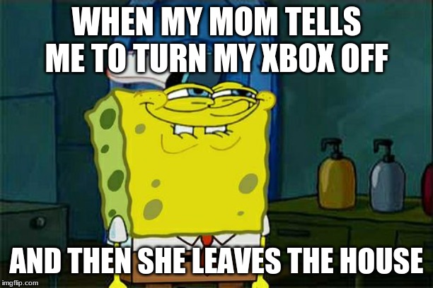 Don't You Squidward | WHEN MY MOM TELLS ME TO TURN MY XBOX OFF; AND THEN SHE LEAVES THE HOUSE | image tagged in memes,dont you squidward | made w/ Imgflip meme maker