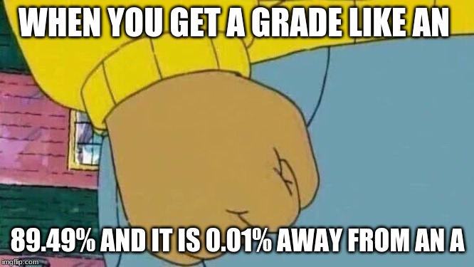 Arthur Fist Meme | WHEN YOU GET A GRADE LIKE AN; 89.49% AND IT IS 0.01% AWAY FROM AN A | image tagged in memes,arthur fist | made w/ Imgflip meme maker
