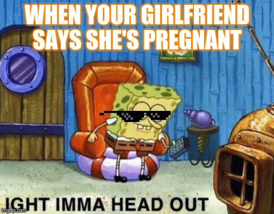Ight imma head out | WHEN YOUR GIRLFRIEND SAYS SHE'S PREGNANT | image tagged in ight imma head out | made w/ Imgflip meme maker