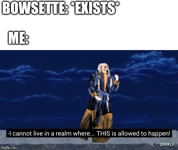 I cannot live in a realm where... THIS is allowed to happen | BOWSETTE: *EXISTS*; ME: | image tagged in i cannot live in a realm where this is allowed to happen | made w/ Imgflip meme maker