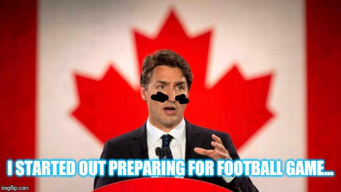 Justin Trudeau | I STARTED OUT PREPARING FOR FOOTBALL GAME... | image tagged in justin trudeau | made w/ Imgflip meme maker