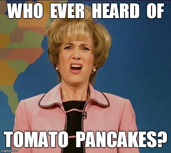 WHO  EVER  HEARD  OF TOMATO  PANCAKES? | made w/ Imgflip meme maker