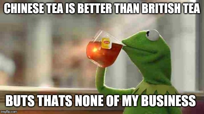 Roast Ricardo and all things British week - September 16th-22nd | CHINESE TEA IS BETTER THAN BRITISH TEA; BUTS THATS NONE OF MY BUSINESS | image tagged in kermit sipping tea | made w/ Imgflip meme maker
