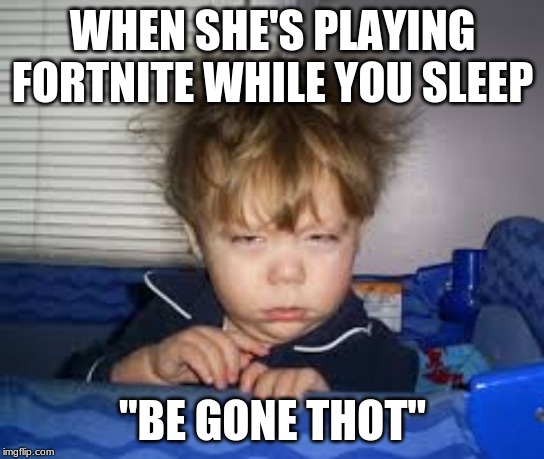 Be Gone |  WHEN SHE'S PLAYING FORTNITE WHILE YOU SLEEP; "BE GONE THOT" | image tagged in what now | made w/ Imgflip meme maker