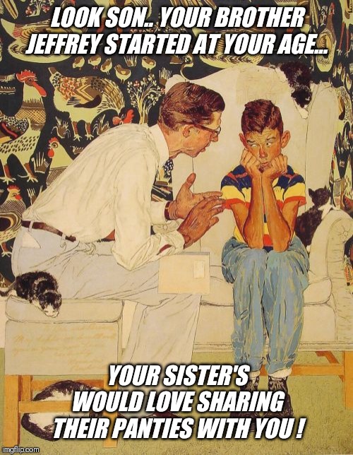 Always remember... father knows best !! | LOOK SON.. YOUR BROTHER JEFFREY STARTED AT YOUR AGE... YOUR SISTER'S WOULD LOVE SHARING THEIR PANTIES WITH YOU ! | image tagged in memes,the probelm is,cute,girls,panties | made w/ Imgflip meme maker