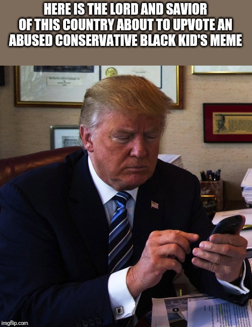 trump tweeting | HERE IS THE LORD AND SAVIOR OF THIS COUNTRY ABOUT TO UPVOTE AN ABUSED CONSERVATIVE BLACK KID'S MEME | image tagged in trump tweeting | made w/ Imgflip meme maker