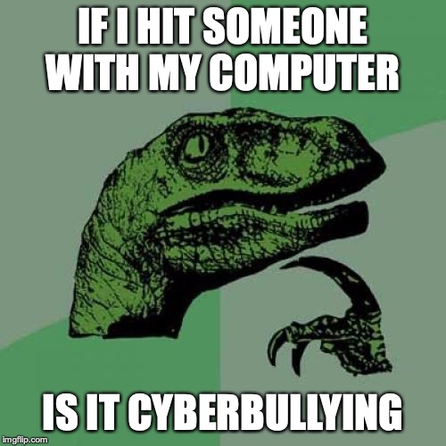 Philosoraptor | IF I HIT SOMEONE WITH MY COMPUTER; IS IT CYBERBULLYING | image tagged in memes,philosoraptor | made w/ Imgflip meme maker