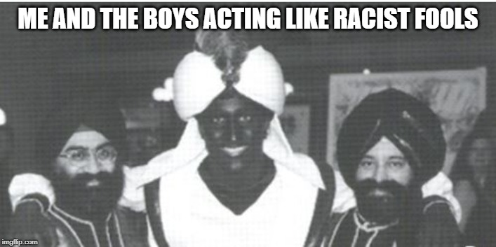 Oh Justin, You Kill Me | ME AND THE BOYS ACTING LIKE RACIST FOOLS | image tagged in justin trudeau | made w/ Imgflip meme maker