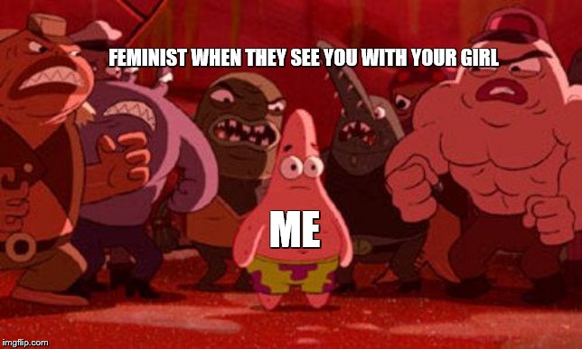 Patrick Star crowded | FEMINIST WHEN THEY SEE YOU WITH YOUR GIRL; ME | image tagged in patrick star crowded | made w/ Imgflip meme maker