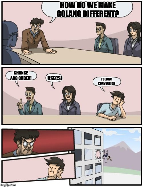 boardroom suggestion | HOW DO WE MAKE GOLANG DIFFERENT? CHANGE ARG ORDER! USECS! FOLLOW
CONVENTION | image tagged in boardroom suggestion | made w/ Imgflip meme maker